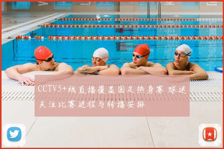 CCTV5+线直播覆盖国足热身赛 球迷关注比赛进程与转播安排