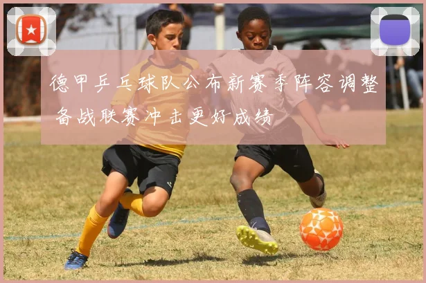 德甲乒乓球队公布新赛季阵容调整 备战联赛冲击更好成绩