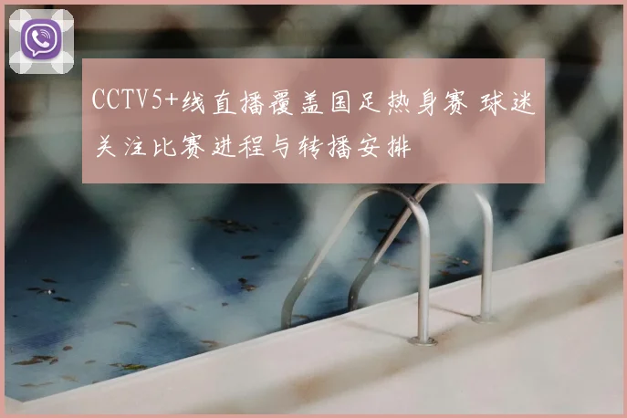 CCTV5+线直播覆盖国足热身赛 球迷关注比赛进程与转播安排