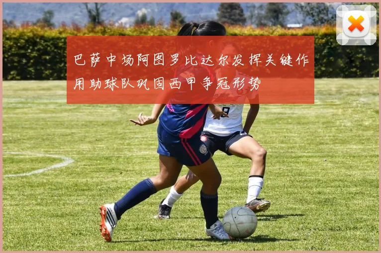 巴萨中场阿图罗比达尔发挥关键作用助球队巩固西甲争冠形势