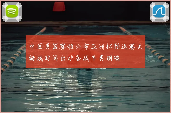 中国男篮赛程公布亚洲杯预选赛关键战时间出炉备战节奏明确