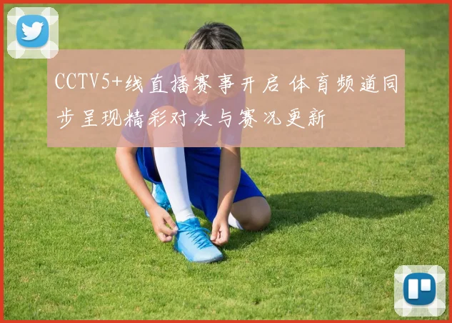 CCTV5+线直播赛事开启 体育频道同步呈现精彩对决与赛况更新