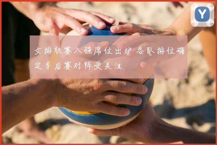 女排联赛八强席位出炉 各队排位确定季后赛对阵受关注
