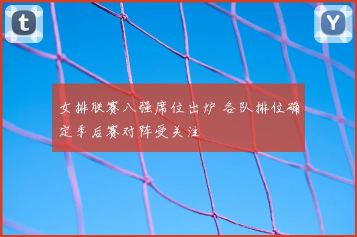 女排联赛八强席位出炉 各队排位确定季后赛对阵受关注