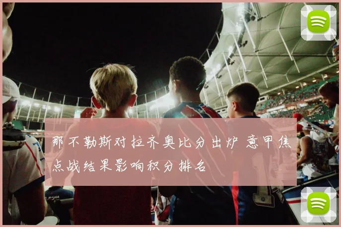 那不勒斯对拉齐奥比分出炉 意甲焦点战结果影响积分排名