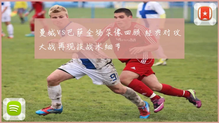 曼城vs巴萨全场录像回顾 经典对攻大战再现技战术细节