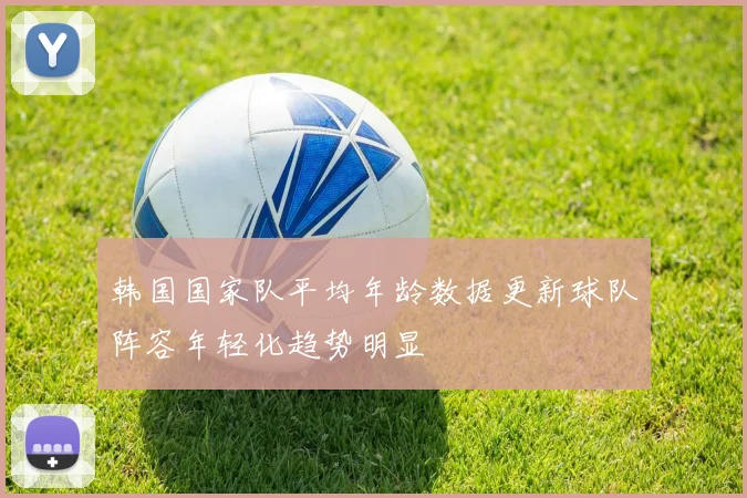 韩国国家队平均年龄数据更新球队阵容年轻化趋势明显