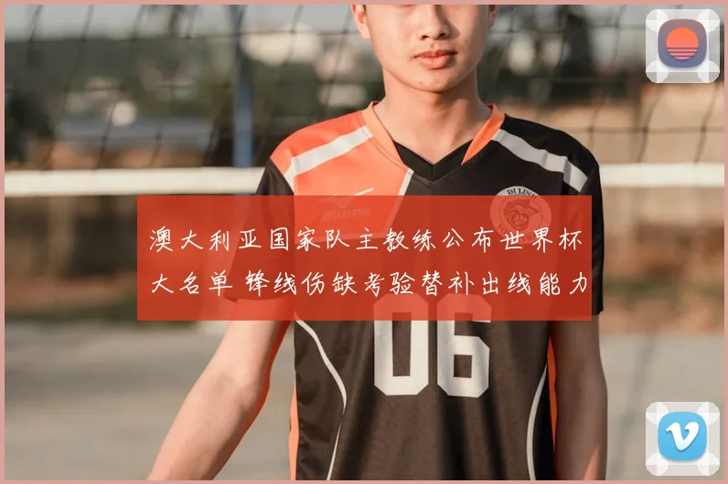 澳大利亚国家队主教练公布世界杯大名单 锋线伤缺考验替补出线能力