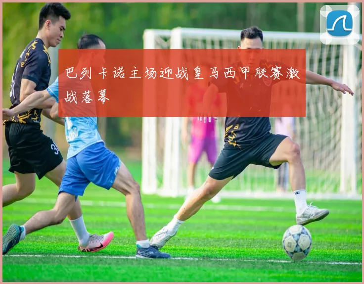 巴列卡诺主场迎战皇马西甲联赛激战落幕