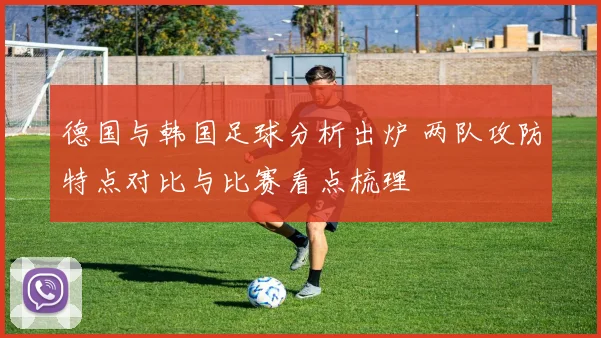 德国与韩国足球分析出炉 两队攻防特点对比与比赛看点梳理