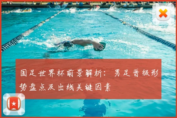 国足世界杯前景解析：男足晋级形势盘点及出线关键因素