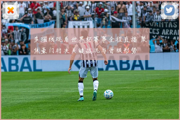 多瑙线观看世界杯赛事全程直播 聚焦豪门对决关键战况与晋级形势