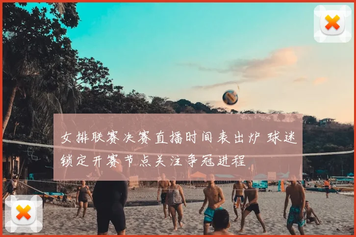 女排联赛决赛直播时间表出炉 球迷锁定开赛节点关注争冠进程