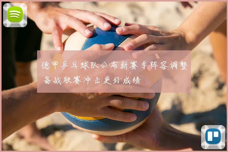 德甲乒乓球队公布新赛季阵容调整 备战联赛冲击更好成绩