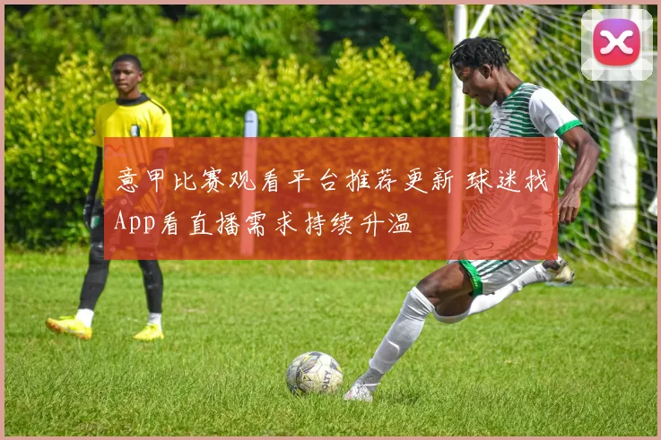 意甲比赛观看平台推荐更新 球迷找App看直播需求持续升温