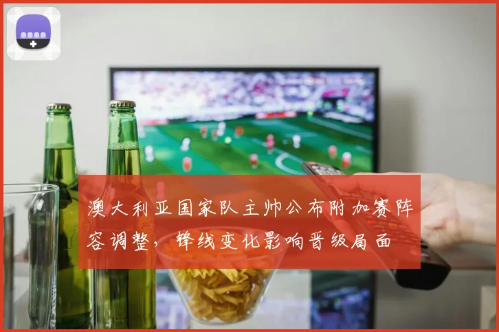 澳大利亚国家队主帅公布附加赛阵容调整，锋线变化影响晋级局面