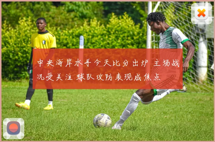 中央海岸水手今天比分出炉 主场战况受关注 球队攻防表现成焦点