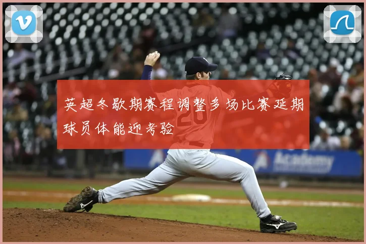 英超冬歇期赛程调整多场比赛延期球员体能迎考验