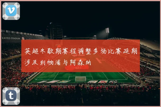 英超冬歇期赛程调整多场比赛延期涉及利物浦与阿森纳
