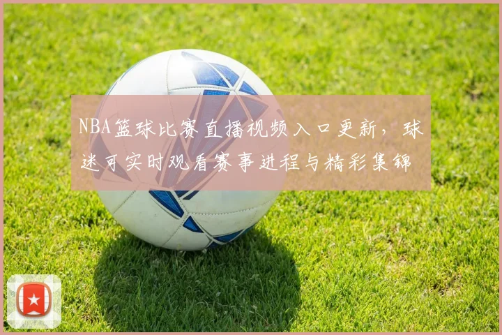 NBA篮球比赛直播视频入口更新，球迷可实时观看赛事进程与精彩集锦