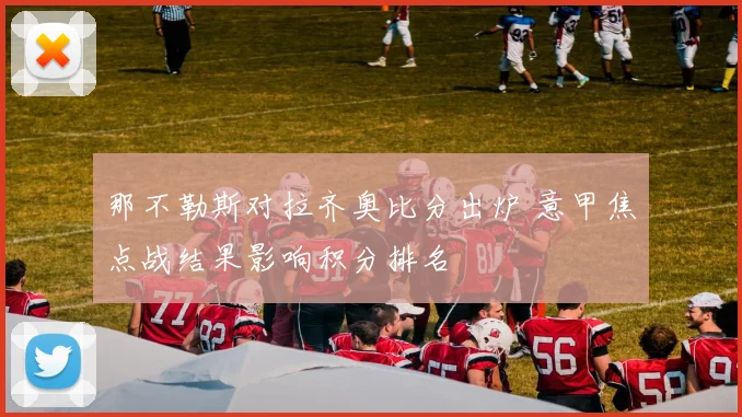 那不勒斯对拉齐奥比分出炉 意甲焦点战结果影响积分排名