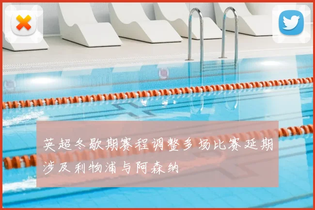 英超冬歇期赛程调整多场比赛延期涉及利物浦与阿森纳