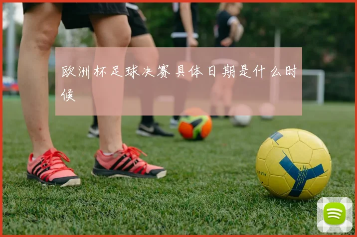 欧洲杯足球决赛具体日期是什么时候