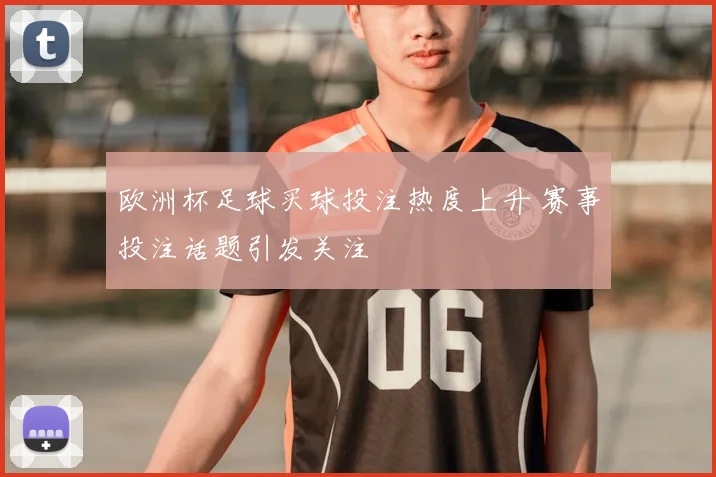 欧洲杯足球买球投注热度上升 赛事投注话题引发关注