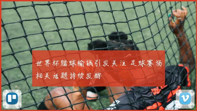 世界杯赌球输钱引发关注 足球赛场相关话题持续发酵