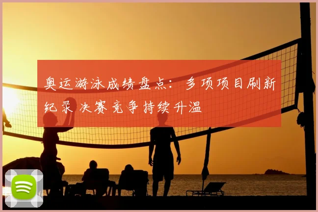 奥运游泳成绩盘点:多项项目刷新纪录 决赛竞争持续升温