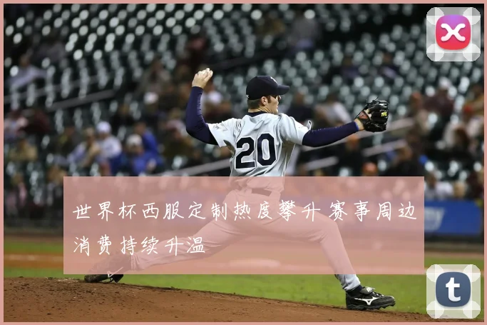 世界杯西服定制热度攀升 赛事周边消费持续升温