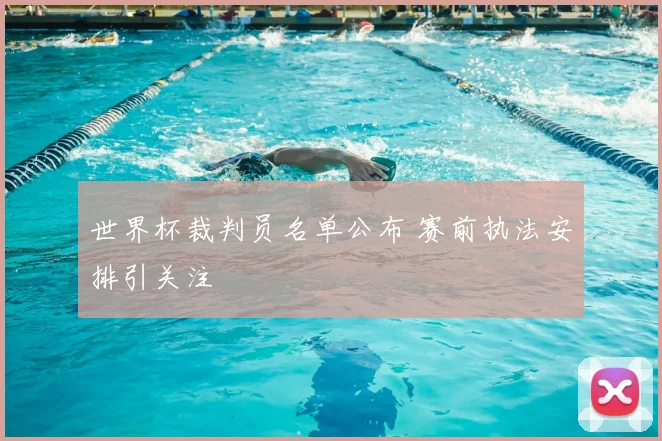 世界杯裁判员名单公布 赛前执法安排引关注