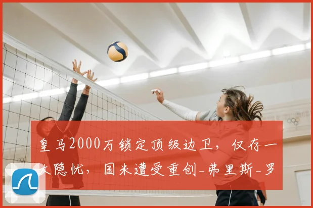 皇马2000万锁定顶级边卫，仅存一大隐忧，国米遭受重创_弗里斯_罗马_皇家马德里