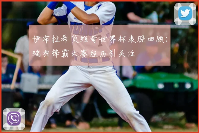 伊布拉希莫维奇世界杯表现回顾:瑞典锋霸大赛经历引关注