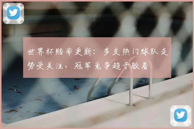 世界杯赔率更新：多支热门球队走势受关注，冠军竞争趋于胶着