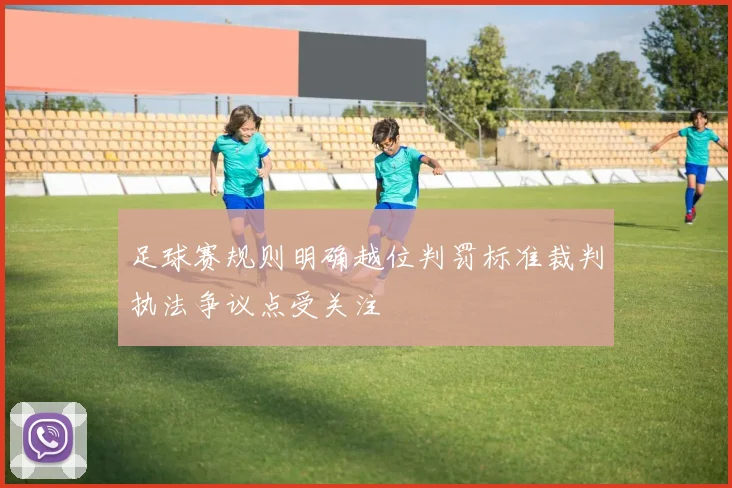 足球赛规则明确越位判罚标准裁判执法争议点受关注