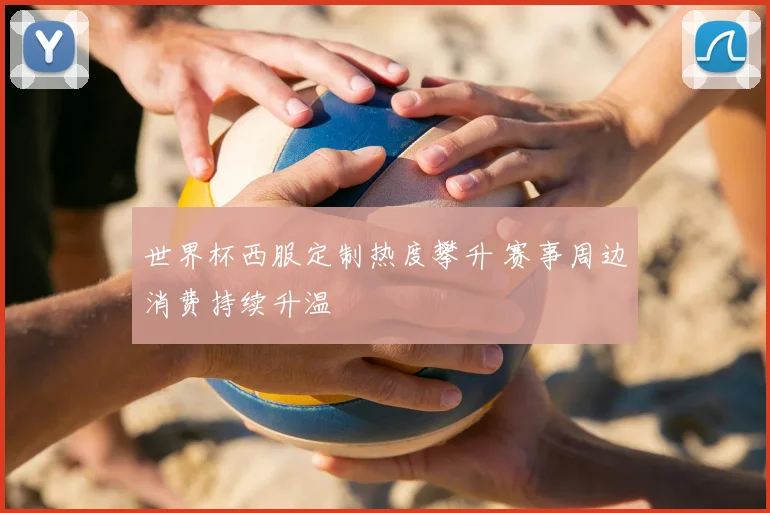 世界杯西服定制热度攀升 赛事周边消费持续升温