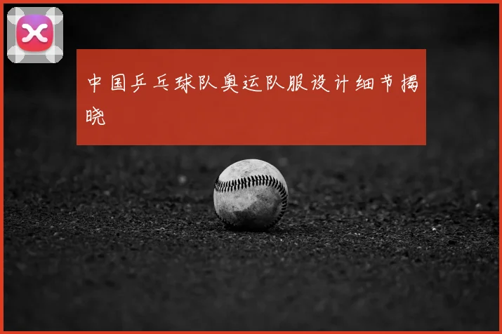 中国乒乓球队奥运队服设计细节揭晓