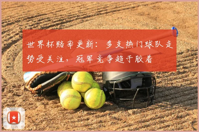 世界杯赔率更新：多支热门球队走势受关注，冠军竞争趋于胶着