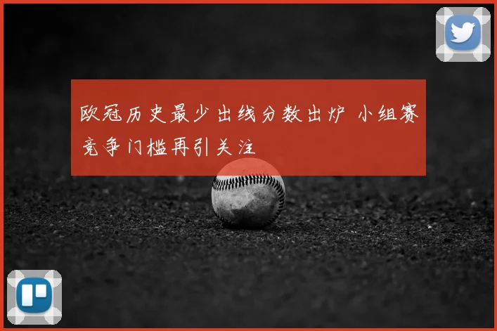 欧冠历史最少出线分数出炉 小组赛竞争门槛再引关注