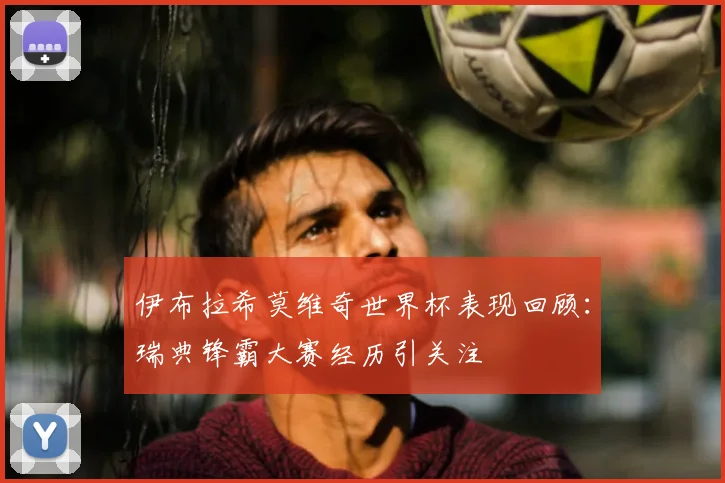 伊布拉希莫维奇世界杯表现回顾：瑞典锋霸大赛经历引关注