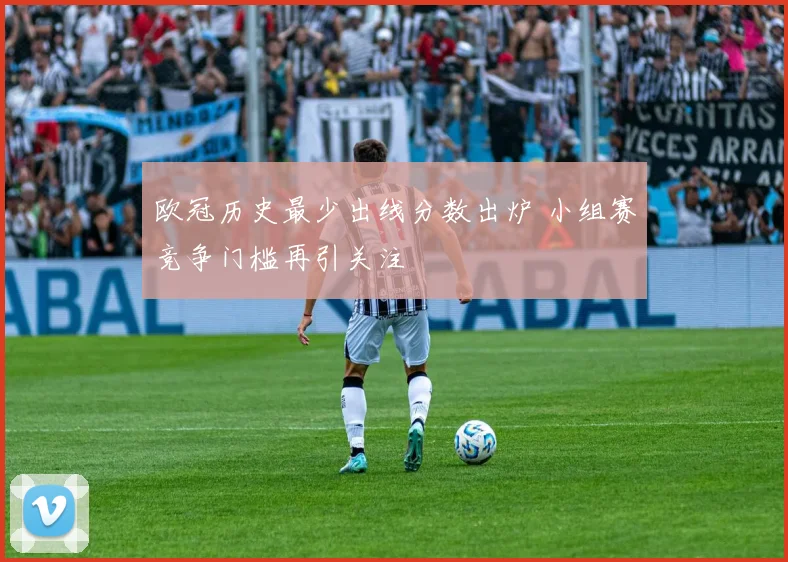 欧冠历史最少出线分数出炉 小组赛竞争门槛再引关注