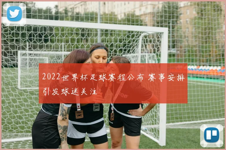 2022世界杯足球赛程公布 赛事安排引发球迷关注